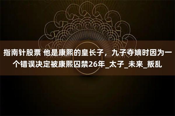 指南针股票 他是康熙的皇长子，九子夺嫡时因为一个错误决定被康熙囚禁26年_太子_未来_叛乱