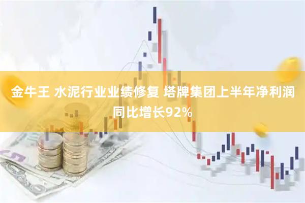 金牛王 水泥行业业绩修复 塔牌集团上半年净利润同比增长92%