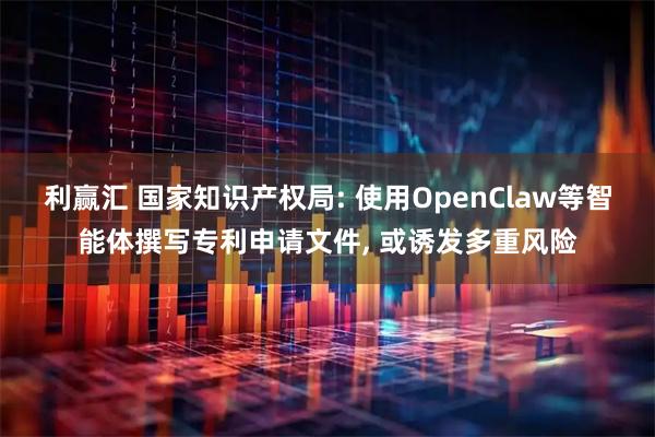 利赢汇 国家知识产权局: 使用OpenClaw等智能体撰写专利申请文件, 或诱发多重风险