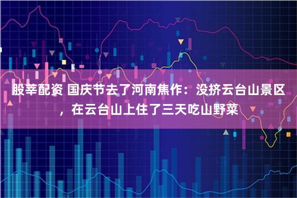 股莘配资 国庆节去了河南焦作：没挤云台山景区，在云台山上住了三天吃山野菜