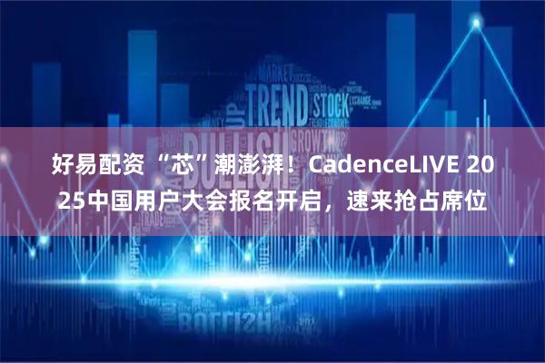 好易配资 “芯”潮澎湃！CadenceLIVE 2025中国用户大会报名开启，速来抢占席位