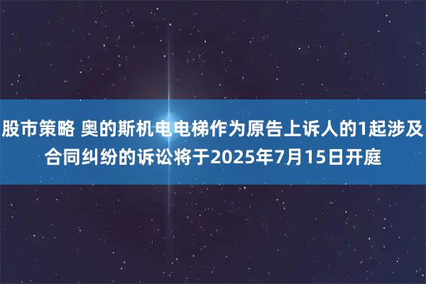 股市策略 奥的斯机电电梯作为原告上诉人的1起涉及合同纠纷的诉讼将于2025年7月15日开庭