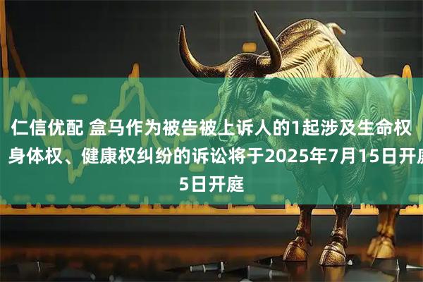 仁信优配 盒马作为被告被上诉人的1起涉及生命权、身体权、健康权纠纷的诉讼将于2025年7月15日开庭