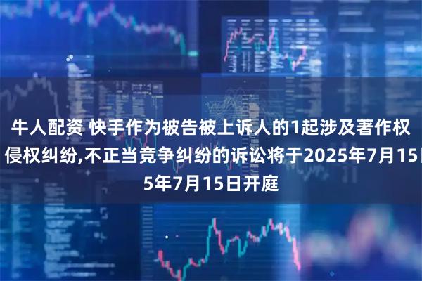 牛人配资 快手作为被告被上诉人的1起涉及著作权权属、侵权纠纷,不正当竞争纠纷的诉讼将于2025年7月15日开庭