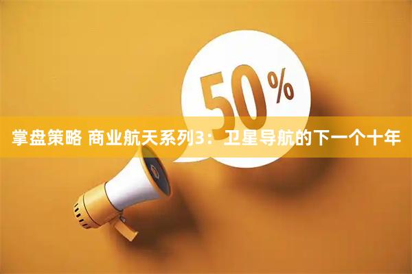 掌盘策略 商业航天系列3：卫星导航的下一个十年