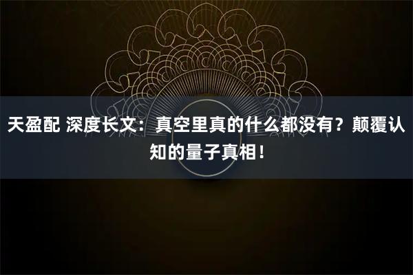 天盈配 深度长文：真空里真的什么都没有？颠覆认知的量子真相！