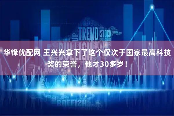 华锋优配网 王兴兴拿下了这个仅次于国家最高科技奖的荣誉,他才30多岁!