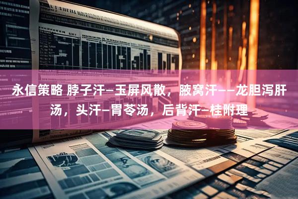 永信策略 脖子汗—玉屏风散，腋窝汗——龙胆泻肝汤，头汗—胃苓汤，后背汗—桂附理