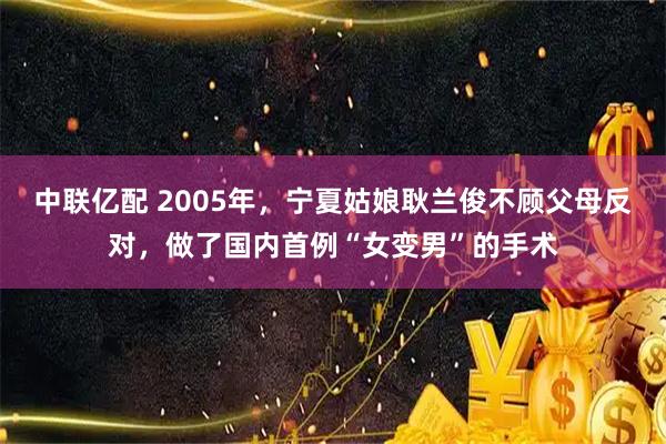 中联亿配 2005年，宁夏姑娘耿兰俊不顾父母反对，做了国内首例“女变男”的手术
