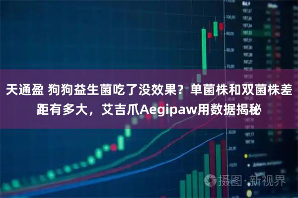 天通盈 狗狗益生菌吃了没效果?单菌株和双菌株差距有多大,艾吉爪Aegipaw用数据揭秘