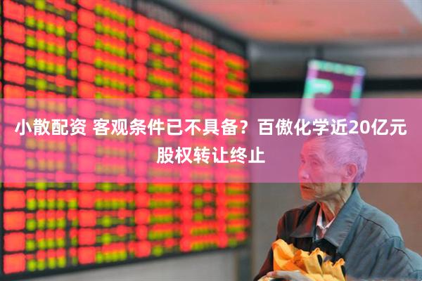 小散配资 客观条件已不具备？百傲化学近20亿元股权转让终止