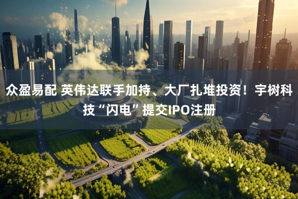 众盈易配 英伟达联手加持、大厂扎堆投资！宇树科技“闪电”提交IPO注册