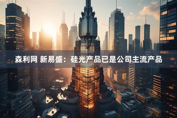 森利网 新易盛:硅光产品已是公司主流产品