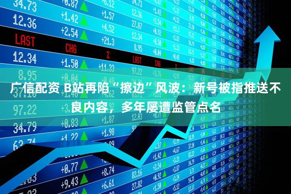 广信配资 B站再陷“擦边”风波:新号被指推送不良内容,多年屡遭监管点名