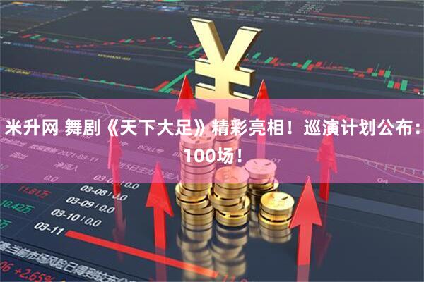 米升网 舞剧《天下大足》精彩亮相！巡演计划公布：100场！