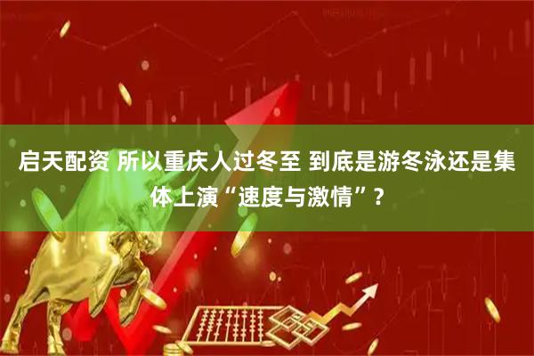 启天配资 所以重庆人过冬至 到底是游冬泳还是集体上演“速度与激情”？
