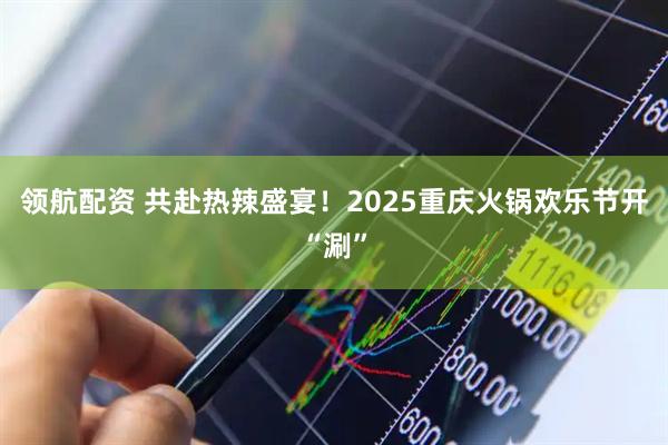 领航配资 共赴热辣盛宴！2025重庆火锅欢乐节开“涮”
