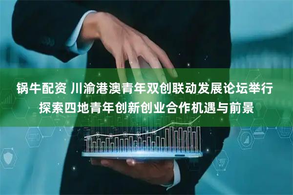 锅牛配资 川渝港澳青年双创联动发展论坛举行 探索四地青年创新创业合作机遇与前景