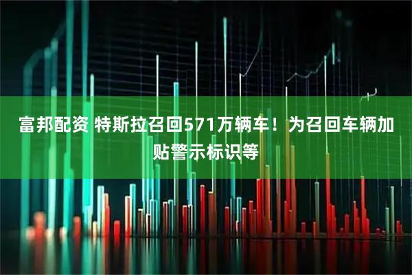 富邦配资 特斯拉召回571万辆车！为召回车辆加贴警示标识等
