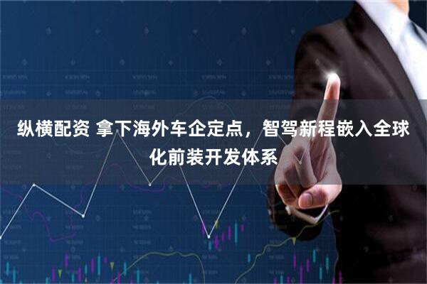 纵横配资 拿下海外车企定点，智驾新程嵌入全球化前装开发体系