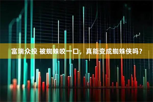 富瑞众投 被蜘蛛咬一口，真能变成蜘蛛侠吗？