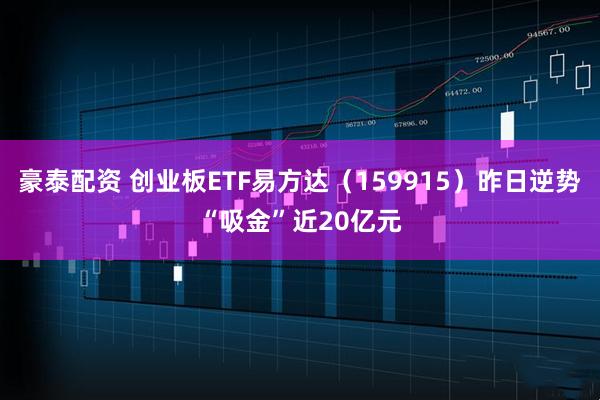 豪泰配资 创业板ETF易方达（159915）昨日逆势“吸金”近20亿元
